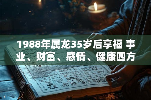 1988年属龙35岁后享福 事业、财富、感情、健康四方面一一呈现