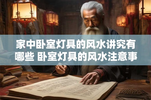 家中卧室灯具的风水讲究有哪些 卧室灯具的风水注意事项有哪些