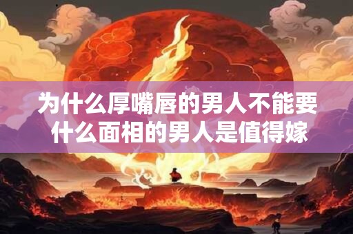 为什么厚嘴唇的男人不能要 什么面相的男人是值得嫁的人