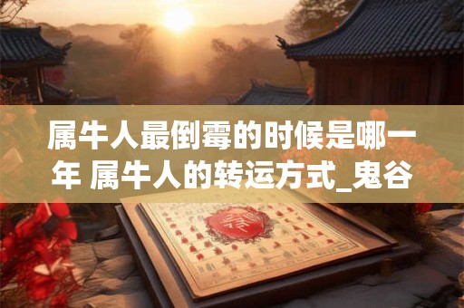 属牛人最倒霉的时候是哪一年 属牛人的转运方式_鬼谷子算命网