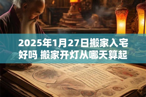 详细阅读:2025年1月27日搬家入宅好吗 搬家开灯从哪天算起 2025年1月27日搬家入宅好吗 搬家开灯从哪天算起