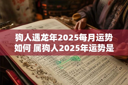 狗人遇龙年2025每月运势如何 属狗人2025年运势是好是坏 狗人遇龙年2025每月运势如何 属狗人2025年运势是好是坏