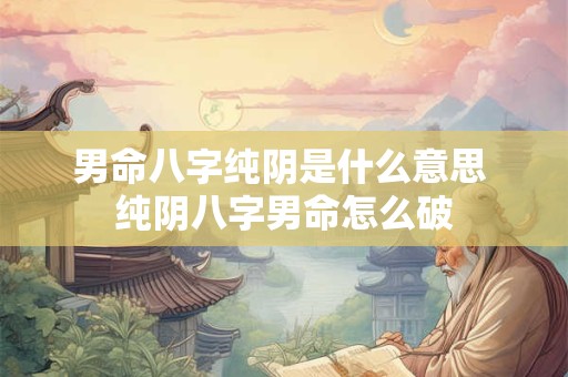男命八字纯阴是什么意思 纯阴八字男命怎么破