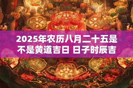 2025年农历八月二十五是不是黄道吉日 日子时辰吉凶
