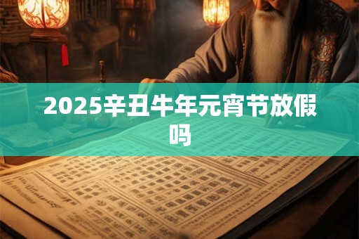 2025辛丑牛年元宵节放假吗