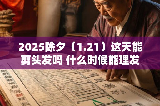 2025除夕（1.21）这天能剪头发吗 什么时候能理发