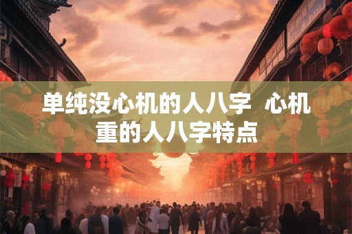 单纯没心机的人八字  心机重的人八字特点