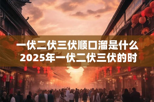 一伏二伏三伏顺口溜是什么 2025年一伏二伏三伏的时间