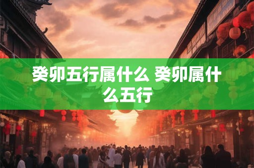 癸卯五行属什么 癸卯属什么五行 癸卯五行属什么 癸卯属什么五行