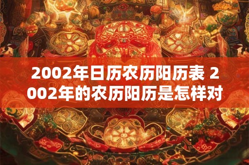 2002年日历农历阳历表 2002年的农历阳历是怎样对应的
