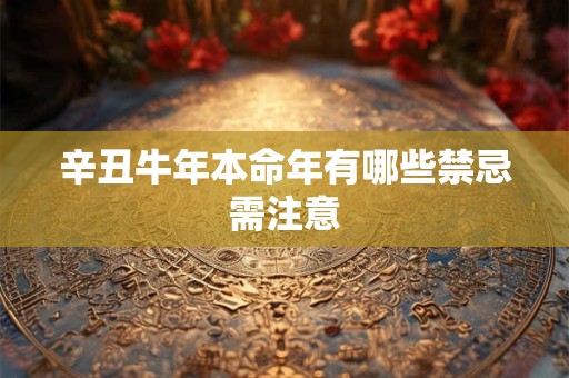 辛丑牛年本命年有哪些禁忌需注意