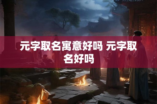 元字取名寓意好吗 元字取名好吗