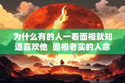 为什么有的人一看面相就知道喜欢他  面相老实的人命好不好