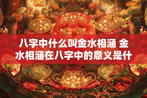 八字中什么叫金水相涵 金水相涵在八字中的意义是什么