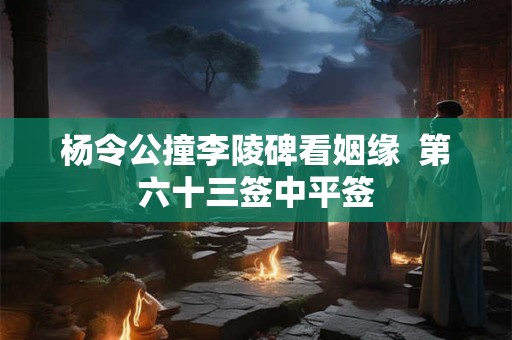 杨令公撞李陵碑看姻缘  第六十三签中平签