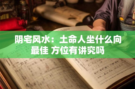 阴宅风水：土命人坐什么向最佳 方位有讲究吗