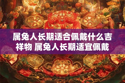 属兔人长期适合佩戴什么吉祥物 属兔人长期适宜佩戴何吉祥物