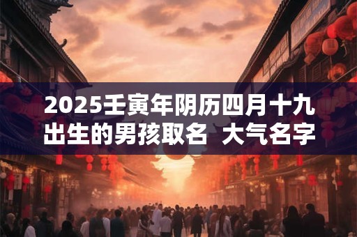2025壬寅年阴历四月十九出生的男孩取名  大气名字大全