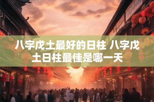 八字戊土最好的日柱 八字戊土日柱最佳是哪一天