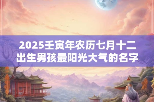 2026壬寅年农历七月十二出生男孩最阳光大气的名字大全 2026壬寅年农历七月十二出生男孩最阳光大气的名字大全