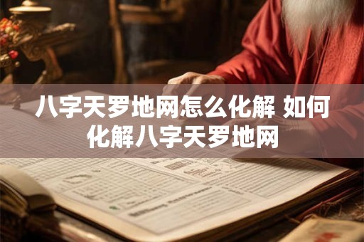 八字天罗地网怎么化解 如何化解八字天罗地网 八字天罗地网怎么化解 如何化解八字天罗地网