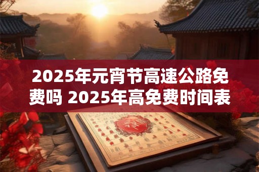 2025年元宵节高速公路免费吗 2025年高免费时间表