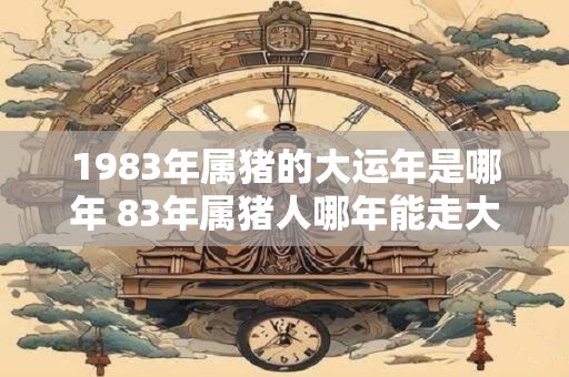 1983年属猪的大运年是哪年 83年属猪人哪年能走大运