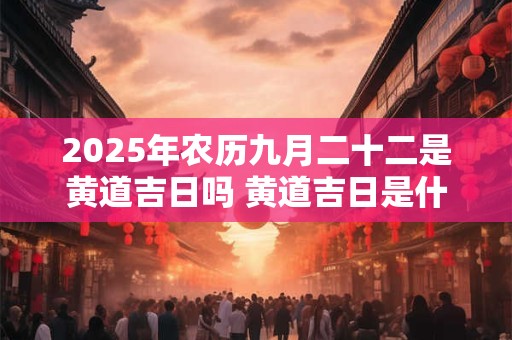 2025年农历九月二十二是黄道吉日吗 黄道吉日是什么意思