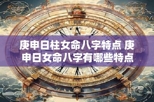 庚申日柱女命八字特点 庚申日女命八字有哪些特点