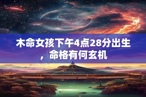 木命女孩下午4点28分出生，命格有何玄机
