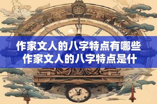 作家文人的八字特点有哪些 作家文人的八字特点是什么