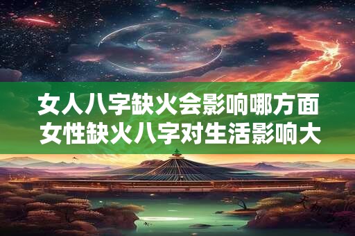 女人八字缺火会影响哪方面 女性缺火八字对生活影响大吗