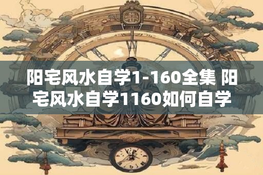 阳宅风水自学1-160全集 阳宅风水自学1160如何自学风水 阳宅风水自学1-160全集 阳宅风水自学1160如何自学风水