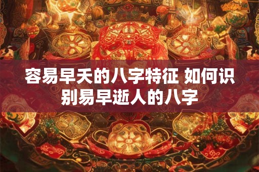 容易早夭的八字特征 如何识别易早逝人的八字