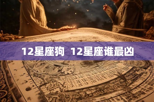 12星座狗  12星座谁最凶