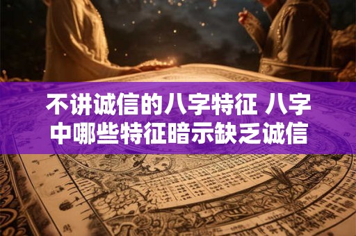 不讲诚信的八字特征 八字中哪些特征暗示缺乏诚信