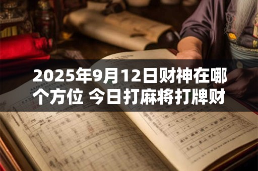2025年9月12日财神在哪个方位 今日打麻将打牌财运方位！