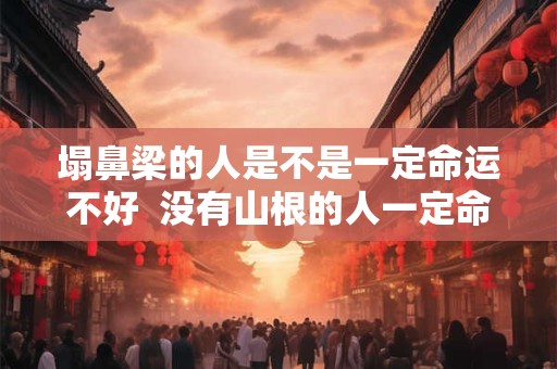 塌鼻梁的人是不是一定命运不好 没有山根的人一定命运不好吗 塌鼻梁的人是不是一定命运不好 没有山根的人一定命运不好吗