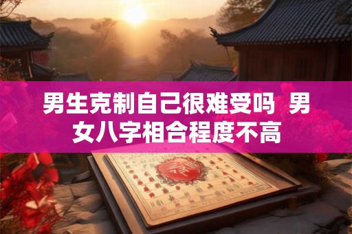 男生克制自己很难受吗  男女八字相合程度不高