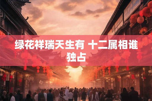 绿花祥瑞天生有 十二属相谁独占