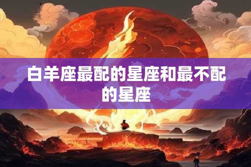 白羊座最配的星座和最不配的星座