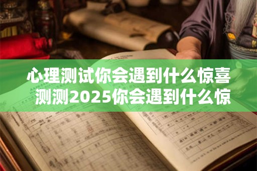 心理测试你会遇到什么惊喜  测测2026你会遇到什么惊喜