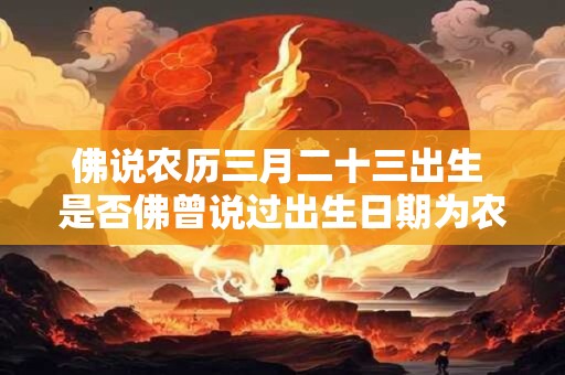 佛说农历三月二十三出生 是否佛曾说过出生日期为农历三月二十三 佛说农历三月二十三出生 是否佛曾说过出生日期为农历三月二十三