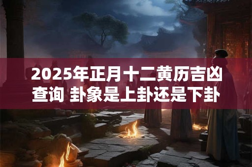 2025年正月十二黄历吉凶查询 卦象是上卦还是下卦吗