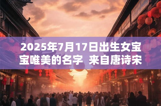 2025年7月17日出生女宝宝唯美的名字  来自唐诗宋词