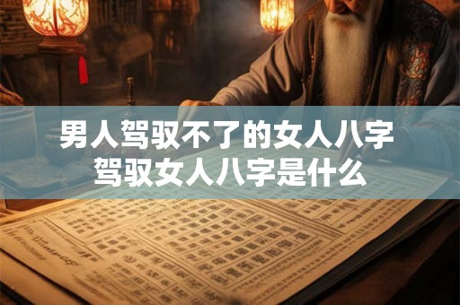 男人驾驭不了的女人八字 驾驭女人八字是什么