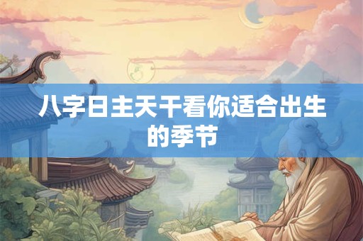 八字日主天干看你适合出生的季节 八字日主天干看你适合出生的季节