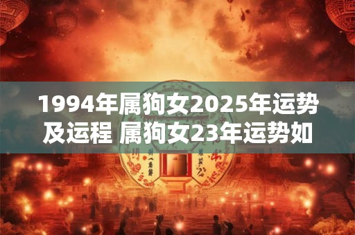 1994年属狗女2025年运势及运程 属狗女23年运势如何 1994年属狗女2025年运势及运程 属狗女23年运势如何