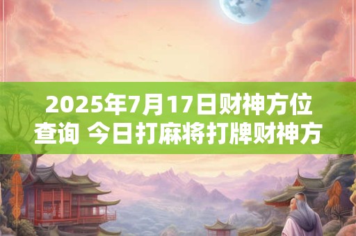 2025年7月17日财神方位查询 今日打麻将打牌财神方位! 2025年7月17日财神方位查询 今日打麻将打牌财神方位!