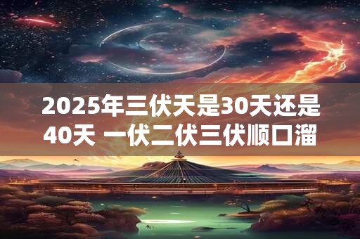 2025年三伏天是30天还是40天 一伏二伏三伏顺口溜 2025年三伏天是30天还是40天 一伏二伏三伏顺口溜